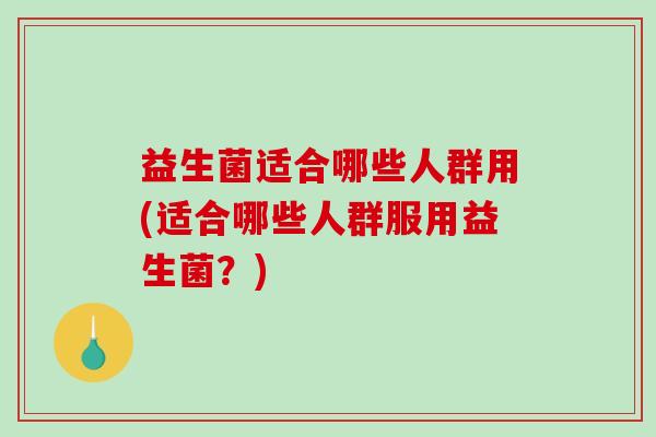 益生菌适合哪些人群用(适合哪些人群服用益生菌？)