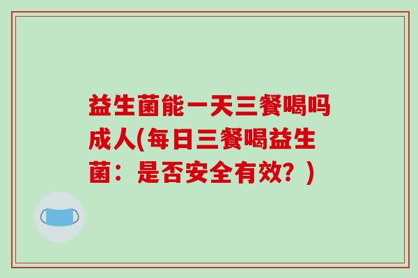 益生菌能一天三餐喝吗成人(每日三餐喝益生菌：是否安全有效？)