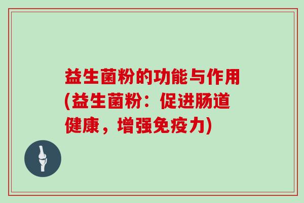 益生菌粉的功能与作用(益生菌粉：促进肠道健康，增强免疫力)