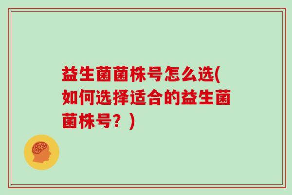 益生菌菌株号怎么选(如何选择适合的益生菌菌株号？)