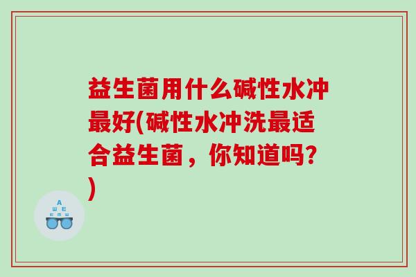 益生菌用什么碱性水冲最好(碱性水冲洗最适合益生菌，你知道吗？)