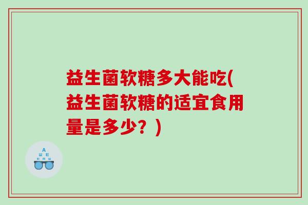益生菌软糖多大能吃(益生菌软糖的适宜食用量是多少？)