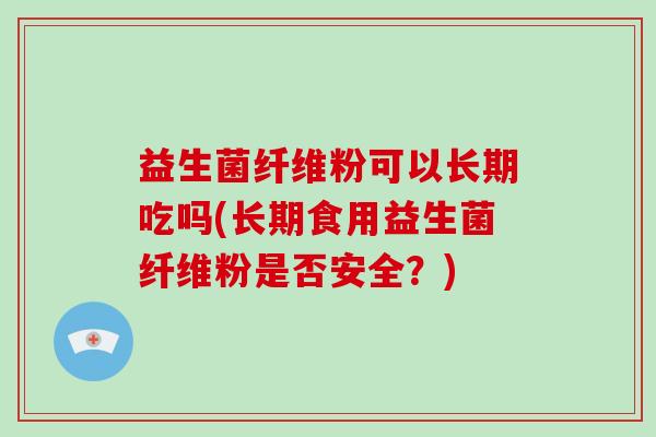 益生菌纤维粉可以长期吃吗(长期食用益生菌纤维粉是否安全？)