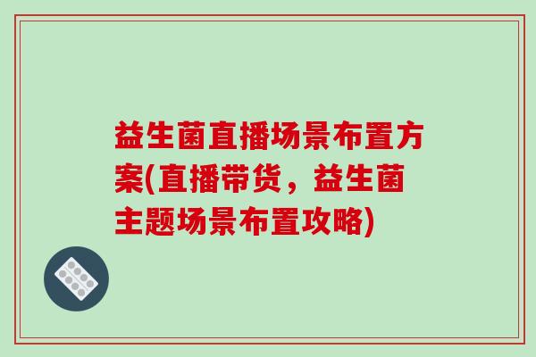 益生菌直播场景布置方案(直播带货，益生菌主题场景布置攻略)