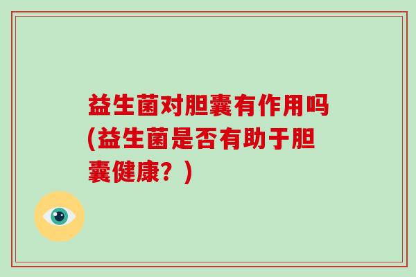 益生菌对胆囊有作用吗(益生菌是否有助于胆囊健康？)