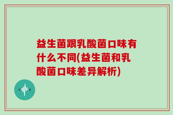 益生菌跟乳酸菌口味有什么不同(益生菌和乳酸菌口味差异解析)