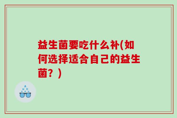 益生菌要吃什么补(如何选择适合自己的益生菌？)