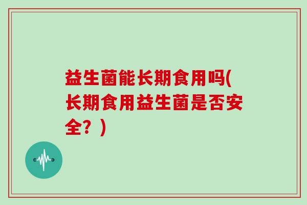 益生菌能长期食用吗(长期食用益生菌是否安全？)