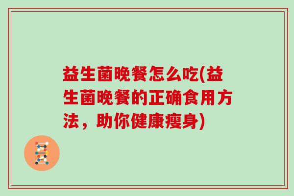 益生菌晚餐怎么吃(益生菌晚餐的正确食用方法，助你健康瘦身)
