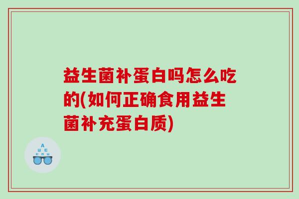 益生菌补蛋白吗怎么吃的(如何正确食用益生菌补充蛋白质)
