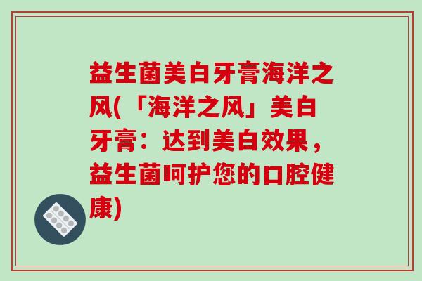 益生菌美白牙膏海洋之风(「海洋之风」美白牙膏：达到美白效果，益生菌呵护您的口腔健康)
