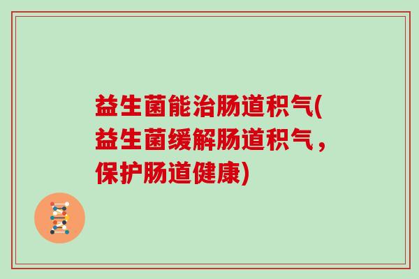 益生菌能治肠道积气(益生菌缓解肠道积气，保护肠道健康)