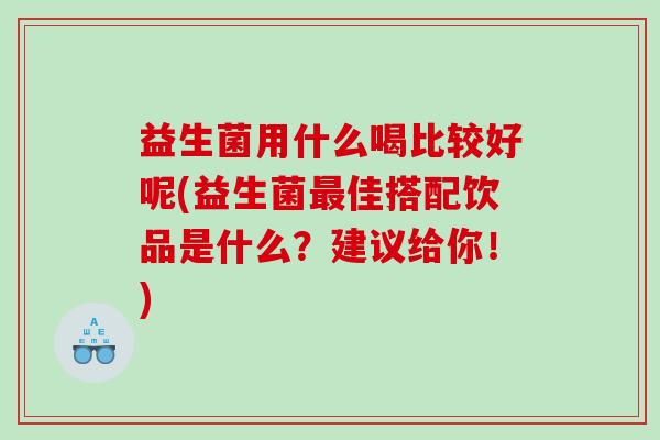 益生菌用什么喝比较好呢(益生菌最佳搭配饮品是什么？建议给你！)