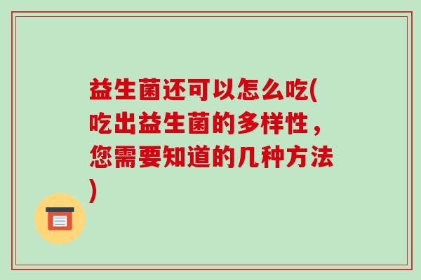 益生菌还可以怎么吃(吃出益生菌的多样性，您需要知道的几种方法)