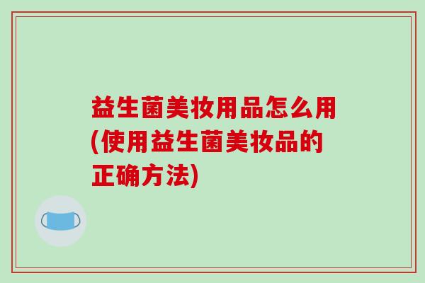 益生菌美妆用品怎么用(使用益生菌美妆品的正确方法)