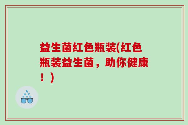 益生菌红色瓶装(红色瓶装益生菌,助你健康!) 益生菌红色瓶装(红色瓶装益生菌,助你健康!)