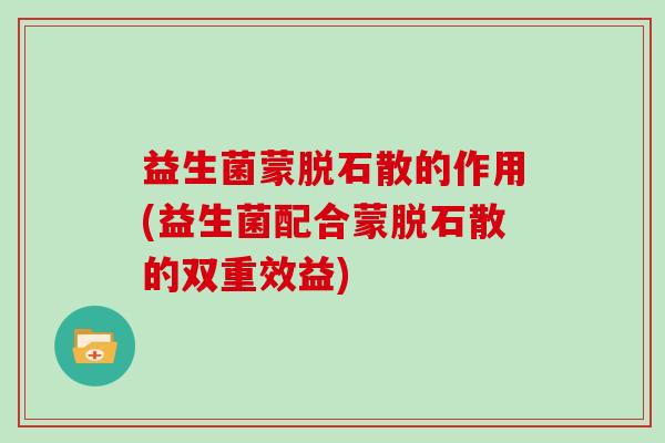 益生菌蒙脱石散的作用(益生菌配合蒙脱石散的双重效益)