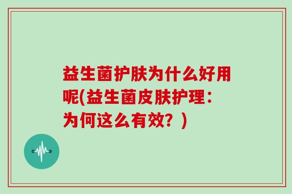 益生菌护肤为什么好用呢(益生菌皮肤护理：为何这么有效？)