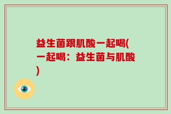 益生菌跟肌酸一起喝(一起喝：益生菌与肌酸)