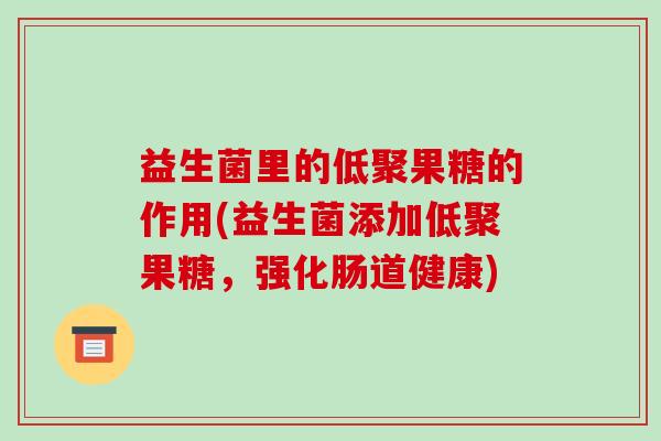益生菌里的低聚果糖的作用(益生菌添加低聚果糖，强化肠道健康)