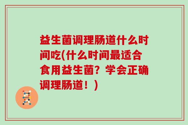 益生菌调理肠道什么时间吃(什么时间最适合食用益生菌？学会正确调理肠道！)