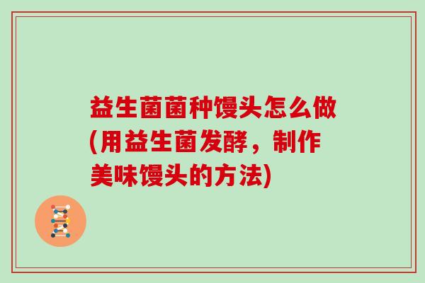 益生菌菌种馒头怎么做(用益生菌发酵，制作美味馒头的方法)