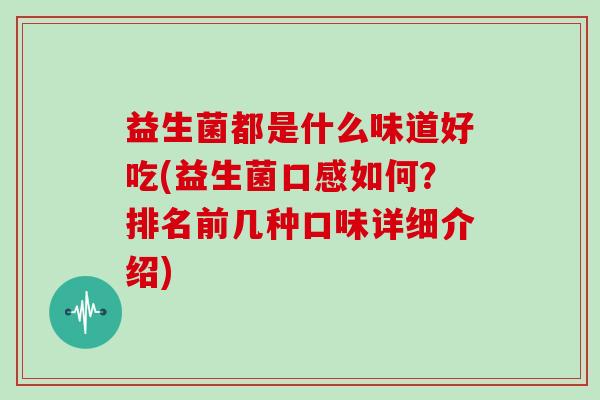 益生菌都是什么味道好吃(益生菌口感如何？排名前几种口味详细介绍)