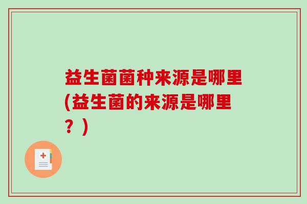 益生菌菌种来源是哪里(益生菌的来源是哪里？)