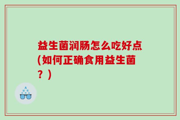 益生菌润肠怎么吃好点(如何正确食用益生菌？)