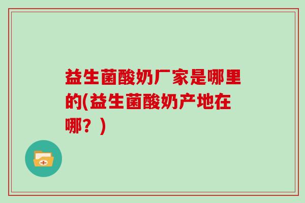 益生菌酸奶厂家是哪里的(益生菌酸奶产地在哪？)