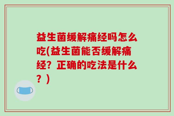 益生菌缓解痛经吗怎么吃(益生菌能否缓解痛经？正确的吃法是什么？)