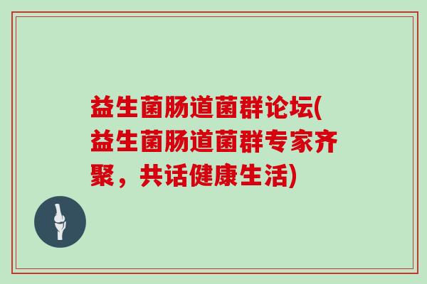 益生菌肠道菌群论坛(益生菌肠道菌群专家齐聚，共话健康生活)
