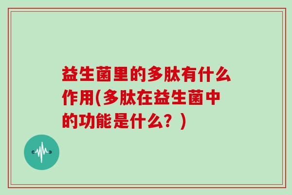 益生菌里的多肽有什么作用(多肽在益生菌中的功能是什么？)