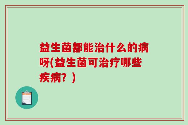 益生菌都能治什么的病呀(益生菌可治疗哪些疾病？)