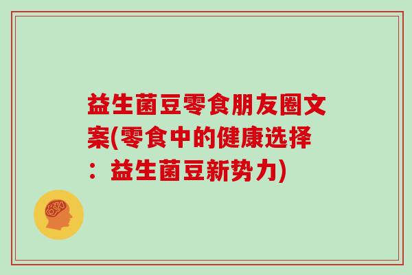 益生菌豆零食朋友圈文案(零食中的健康选择：益生菌豆新势力)