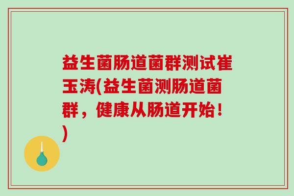 益生菌肠道菌群测试崔玉涛(益生菌测肠道菌群，健康从肠道开始！)