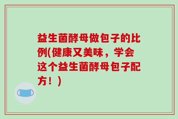 益生菌酵母做包子的比例(健康又美味，学会这个益生菌酵母包子配方！)