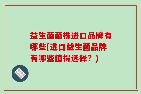 益生菌菌株进口品牌有哪些(进口益生菌品牌有哪些值得选择？)