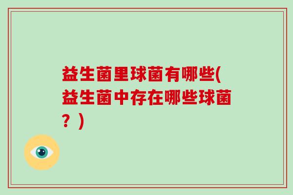 益生菌里球菌有哪些(益生菌中存在哪些球菌?) 益生菌里球菌有哪些(益生菌中存在哪些球菌?)