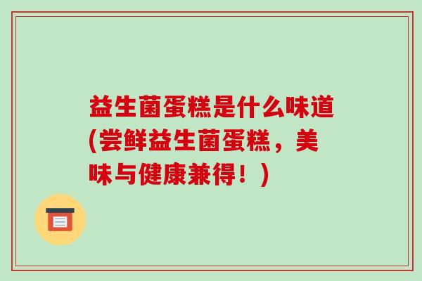 益生菌蛋糕是什么味道(尝鲜益生菌蛋糕，美味与健康兼得！)