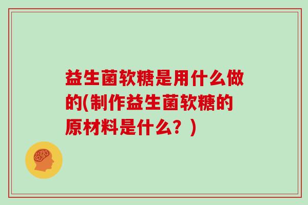 益生菌软糖是用什么做的(制作益生菌软糖的原材料是什么?) 益生菌软糖是用什么做的(制作益生菌软糖的原材料是什么?)
