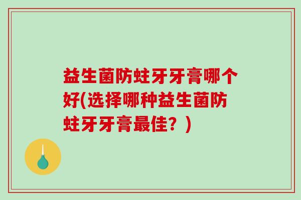 益生菌防蛀牙牙膏哪个好(选择哪种益生菌防蛀牙牙膏最佳？)