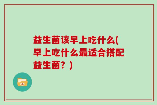 益生菌该早上吃什么(早上吃什么适合搭配益生菌？)