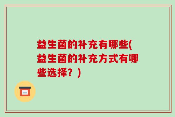 益生菌的补充有哪些(益生菌的补充方式有哪些选择？)