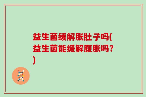 益生菌缓解胀肚子吗(益生菌能缓解腹胀吗？)