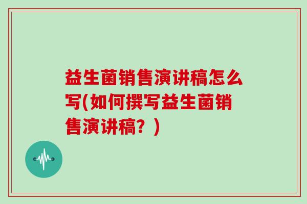 益生菌销售演讲稿怎么写(如何撰写益生菌销售演讲稿？)