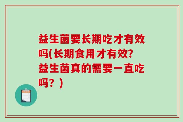 益生菌要长期吃才有效吗(长期食用才有效？益生菌真的需要一直吃吗？)