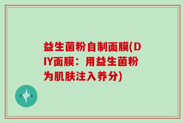 益生菌粉自制面膜(DIY面膜：用益生菌粉为肌肤注入养分)
