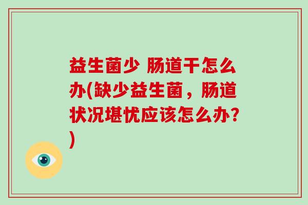 益生菌少 肠道干怎么办(缺少益生菌,肠道状况堪忧应该怎么办?) 益生菌少 肠道干怎么办(缺少益生菌,肠道状况堪忧应该怎么办?)