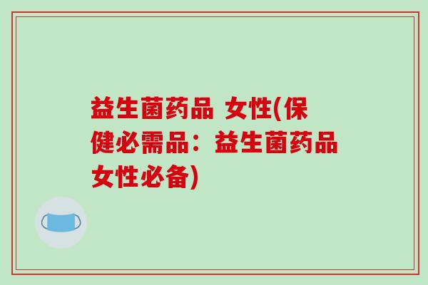 益生菌药品 女性(保健必需品:益生菌药品女性必备) 益生菌药品 女性(保健必需品:益生菌药品女性必备)